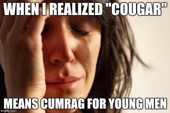 First World Problems Meme | WHEN I REALIZED "COUGAR"; MEANS CUMRAG FOR YOUNG MEN | image tagged in memes,first world problems | made w/ Imgflip meme maker