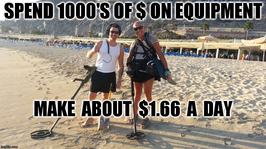 Metal detector guys, the real deal | SPEND 1000'S OF $ ON EQUIPMENT; MAKE  ABOUT  $1.66  A  DAY | image tagged in meme,metal detecting,beach,beach bum,stupid people | made w/ Imgflip meme maker