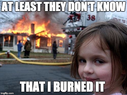 Disaster Girl Meme | AT LEAST THEY DON'T KNOW; THAT I BURNED IT | image tagged in memes,disaster girl | made w/ Imgflip meme maker