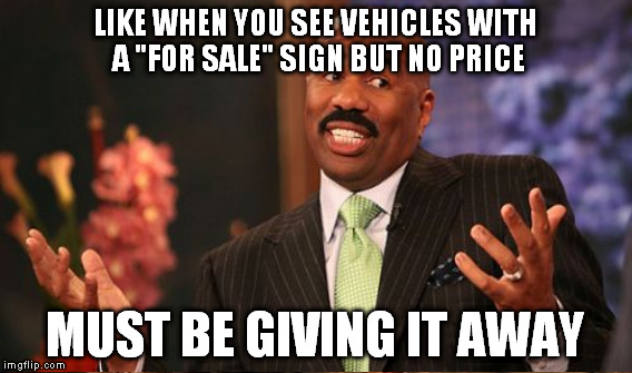 LIKE WHEN YOU SEE VEHICLES WITH A "FOR SALE" SIGN BUT NO PRICE MUST BE GIVING IT AWAY | made w/ Imgflip meme maker