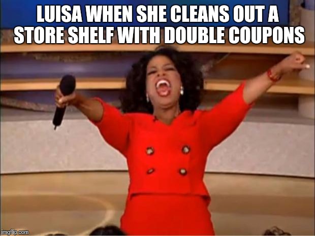 Oprah You Get A | LUISA WHEN SHE CLEANS OUT A STORE SHELF WITH DOUBLE COUPONS | image tagged in memes,oprah you get a | made w/ Imgflip meme maker
