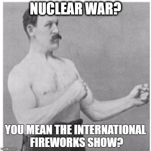 Overly Manly Man | NUCLEAR WAR? YOU MEAN THE INTERNATIONAL FIREWORKS SHOW? | image tagged in memes,overly manly man,fireworks,nuclear war | made w/ Imgflip meme maker