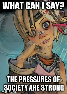 tiny tina | WHAT CAN I SAY? THE PRESSURES OF SOCIETY ARE STRONG | image tagged in tiny tina | made w/ Imgflip meme maker