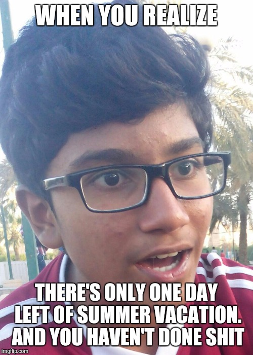 WHEN YOU REALIZE; THERE'S ONLY ONE DAY LEFT OF SUMMER VACATION. AND YOU HAVEN'T DONE SHIT | image tagged in fuck | made w/ Imgflip meme maker