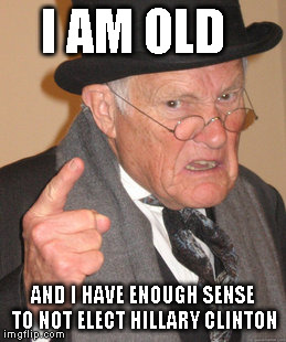 Back In My Day | I AM OLD; AND I HAVE ENOUGH SENSE TO NOT ELECT HILLARY CLINTON | image tagged in memes,back in my day | made w/ Imgflip meme maker