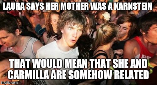 Sudden Clarity Clarence | LAURA SAYS HER MOTHER WAS A KARNSTEIN; THAT WOULD MEAN THAT SHE AND CARMILLA ARE SOMEHOW RELATED | image tagged in memes,sudden clarity clarence | made w/ Imgflip meme maker