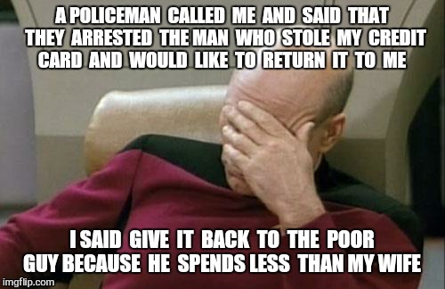 Captain Picard Facepalm | A POLICEMAN  CALLED  ME  AND  SAID  THAT  THEY  ARRESTED  THE MAN  WHO  STOLE  MY  CREDIT CARD  AND  WOULD  LIKE  TO  RETURN  IT  TO  ME; I SAID  GIVE  IT  BACK  TO  THE  POOR GUY BECAUSE  HE  SPENDS LESS  THAN MY WIFE | image tagged in memes,captain picard facepalm | made w/ Imgflip meme maker