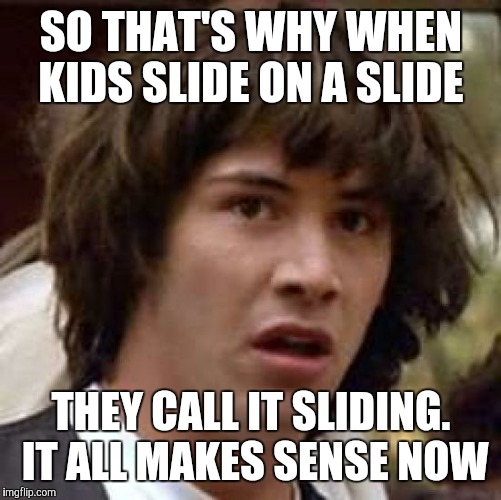 Conspiracy Keanu Meme | SO THAT'S WHY WHEN KIDS SLIDE ON A SLIDE THEY CALL IT SLIDING. IT ALL MAKES SENSE NOW | image tagged in memes,conspiracy keanu | made w/ Imgflip meme maker