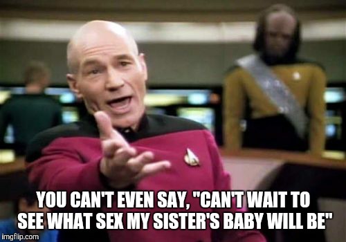 Picard Wtf Meme | YOU CAN'T EVEN SAY, "CAN'T WAIT TO SEE WHAT SEX MY SISTER'S BABY WILL BE" | image tagged in memes,picard wtf | made w/ Imgflip meme maker