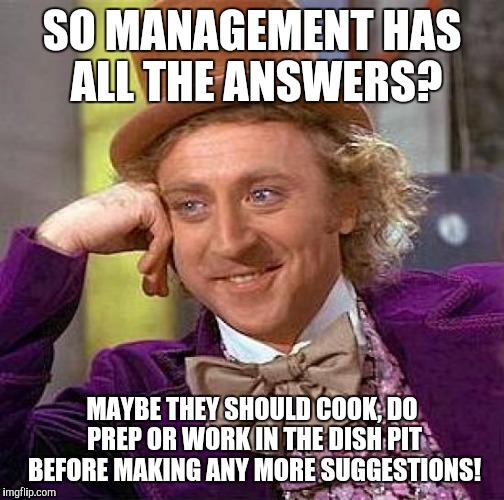 Creepy Condescending Wonka Meme | SO MANAGEMENT HAS ALL THE ANSWERS? MAYBE THEY SHOULD COOK, DO PREP OR WORK IN THE DISH PIT BEFORE MAKING ANY MORE SUGGESTIONS! | image tagged in memes,creepy condescending wonka | made w/ Imgflip meme maker