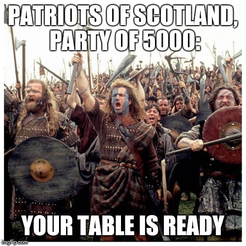Braveheart Freedom | PATRIOTS OF SCOTLAND, PARTY OF 5000:; YOUR TABLE IS READY | image tagged in braveheart freedom | made w/ Imgflip meme maker