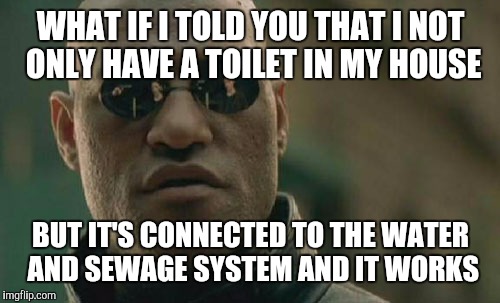 Matrix Morpheus Meme | WHAT IF I TOLD YOU THAT I NOT ONLY HAVE A TOILET IN MY HOUSE BUT IT'S CONNECTED TO THE WATER AND SEWAGE SYSTEM AND IT WORKS | image tagged in memes,matrix morpheus | made w/ Imgflip meme maker