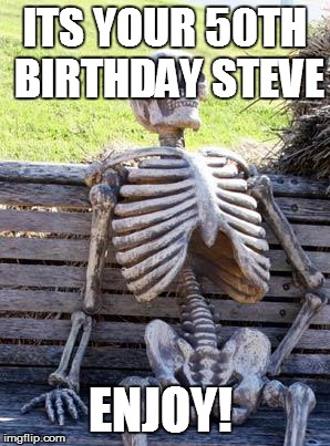 Waiting Skeleton | ITS YOUR 50TH BIRTHDAY STEVE; ENJOY! | image tagged in memes,waiting skeleton | made w/ Imgflip meme maker