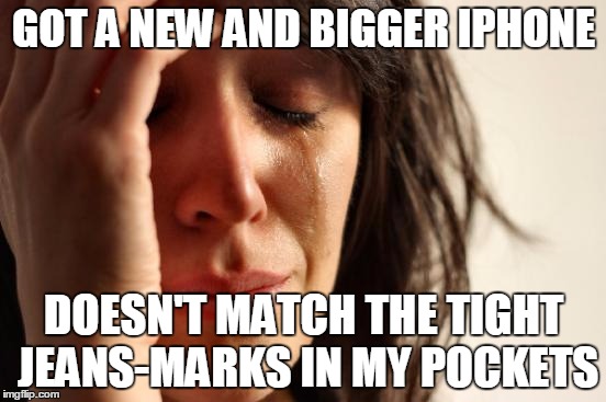 First World Problems | GOT A NEW AND BIGGER IPHONE; DOESN'T MATCH THE TIGHT JEANS-MARKS IN MY POCKETS | image tagged in memes,first world problems,AdviceAnimals | made w/ Imgflip meme maker