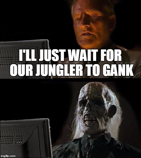 I'll Just Wait Here Meme | I'LL JUST WAIT FOR OUR JUNGLER TO GANK | image tagged in memes,ill just wait here | made w/ Imgflip meme maker