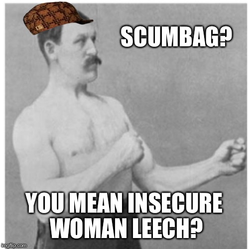 Overly Manly Man | SCUMBAG? YOU MEAN INSECURE WOMAN LEECH? | image tagged in memes,overly manly man,scumbag | made w/ Imgflip meme maker