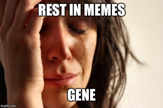REST IN MEMES GENE | image tagged in memes,first world problems | made w/ Imgflip meme maker