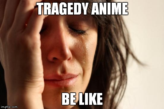 First World Problems | TRAGEDY ANIME; BE LIKE | image tagged in memes,first world problems | made w/ Imgflip meme maker
