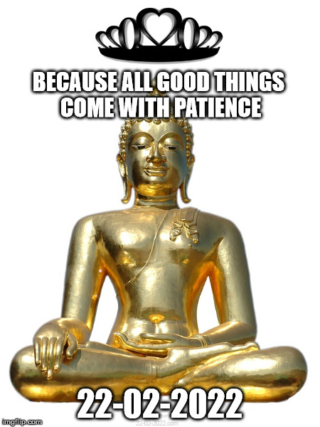 22-02-2022 | BECAUSE ALL GOOD THINGS COME WITH PATIENCE; 22-02-2022 | image tagged in 22-02-2022,patience,funny memes,happy day | made w/ Imgflip meme maker