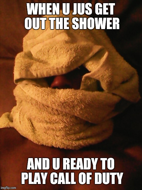 WHEN U JUS GET OUT THE SHOWER; AND U READY TO PLAY CALL OF DUTY | image tagged in cod | made w/ Imgflip meme maker