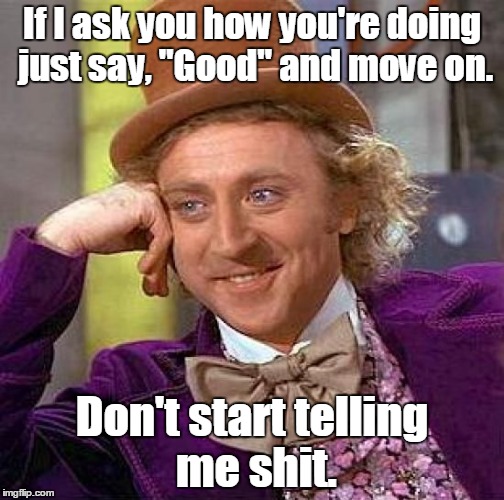 Creepy Condescending Wonka Meme | If I ask you how you're doing just say, "Good" and move on. Don't start telling me shit. | image tagged in memes,creepy condescending wonka | made w/ Imgflip meme maker