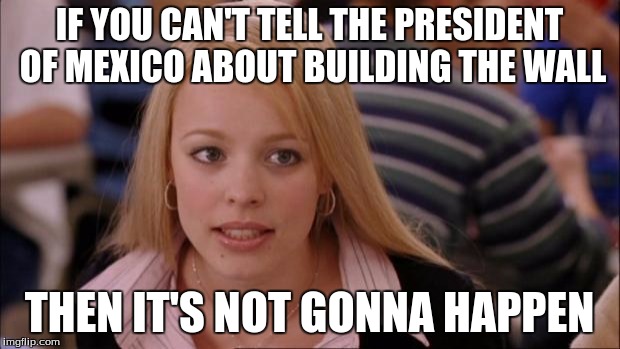 Its Not Going To Happen Meme | IF YOU CAN'T TELL THE PRESIDENT OF MEXICO ABOUT BUILDING THE WALL; THEN IT'S NOT GONNA HAPPEN | image tagged in memes,its not going to happen | made w/ Imgflip meme maker