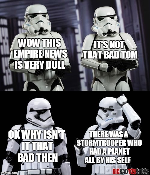 two every day stormtroopers  | WOW THIS EMPIRE NEWS IS VERY DULL IT'S NOT THAT BAD TOM OK WHY ISN'T IT THAT BAD THEN THERE WAS A STORMTROOPER WHO HAD A PLANET ALL BY HIS S | image tagged in two every day stormtroopers | made w/ Imgflip meme maker