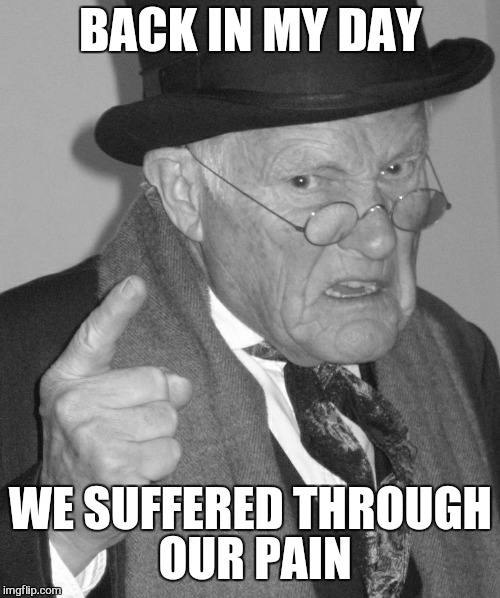 Back in my day | BACK IN MY DAY WE SUFFERED THROUGH OUR PAIN | image tagged in back in my day | made w/ Imgflip meme maker