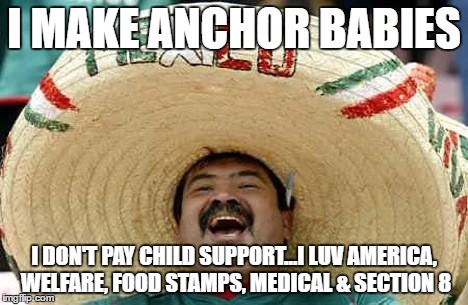 Juan Mexican Man | I MAKE ANCHOR BABIES; I DON'T PAY CHILD SUPPORT...I LUV AMERICA, WELFARE, FOOD STAMPS, MEDICAL & SECTION 8 | image tagged in juan mexican man | made w/ Imgflip meme maker