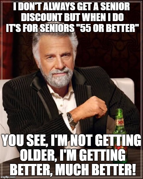 The Most Interesting Man In The World Meme | I DON'T ALWAYS GET A SENIOR DISCOUNT BUT WHEN I DO IT'S FOR SENIORS "55 OR BETTER"; YOU SEE, I'M NOT GETTING OLDER, I'M GETTING BETTER, MUCH BETTER! | image tagged in memes,the most interesting man in the world | made w/ Imgflip meme maker