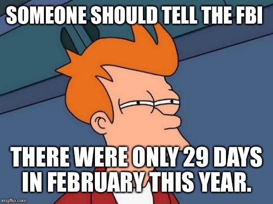 Futurama Fry Meme | SOMEONE SHOULD TELL THE FBI THERE WERE ONLY 29 DAYS IN FEBRUARY THIS YEAR. | image tagged in memes,futurama fry | made w/ Imgflip meme maker