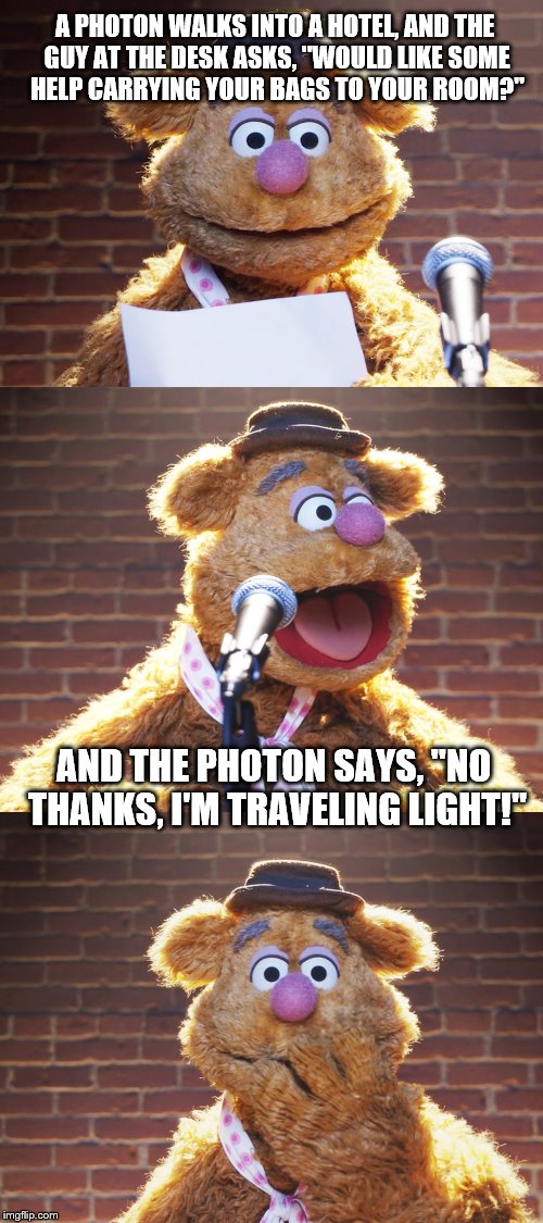 Some light humor | A PHOTON WALKS INTO A HOTEL, AND THE GUY AT THE DESK ASKS, "WOULD LIKE SOME HELP CARRYING YOUR BAGS TO YOUR ROOM?"; AND THE PHOTON SAYS, "NO THANKS, I'M TRAVELING LIGHT!" | image tagged in fozzie jokes,memes,inferno390,light | made w/ Imgflip meme maker