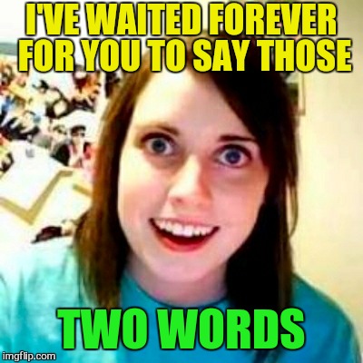 I'VE WAITED FOREVER FOR YOU TO SAY THOSE TWO WORDS | made w/ Imgflip meme maker