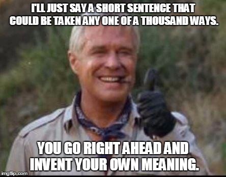 I love it when a plan comes together | I'LL JUST SAY A SHORT SENTENCE THAT COULD BE TAKEN ANY ONE OF A THOUSAND WAYS. YOU GO RIGHT AHEAD AND INVENT YOUR OWN MEANING. | image tagged in i love it when a plan comes together | made w/ Imgflip meme maker