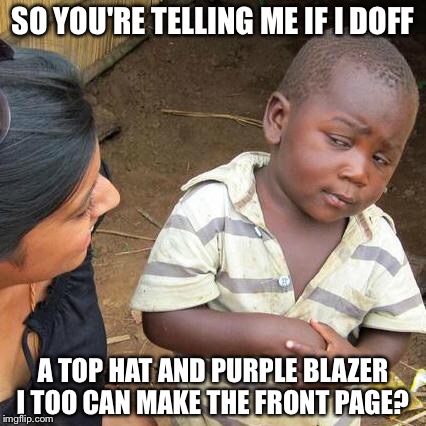 Still missing the great Mr. Wilder | SO YOU'RE TELLING ME IF I DOFF; A TOP HAT AND PURPLE BLAZER I TOO CAN MAKE THE FRONT PAGE? | image tagged in memes,third world skeptical kid,gene wilder | made w/ Imgflip meme maker