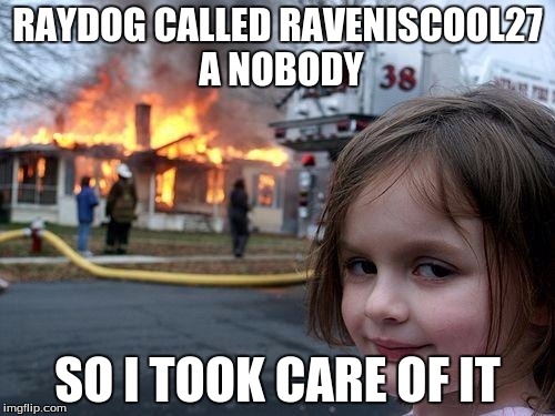 how he lost everything | RAYDOG CALLED RAVENISCOOL27 A NOBODY; SO I TOOK CARE OF IT | image tagged in memes,disaster girl | made w/ Imgflip meme maker