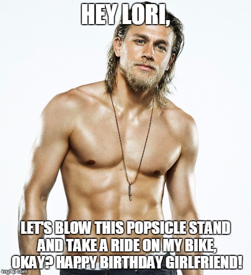 Charlie Hunnam birthday | HEY LORI, LET'S BLOW THIS POPSICLE STAND AND TAKE A RIDE ON MY BIKE, OKAY? HAPPY BIRTHDAY GIRLFRIEND! | image tagged in charlie hunnam birthday | made w/ Imgflip meme maker