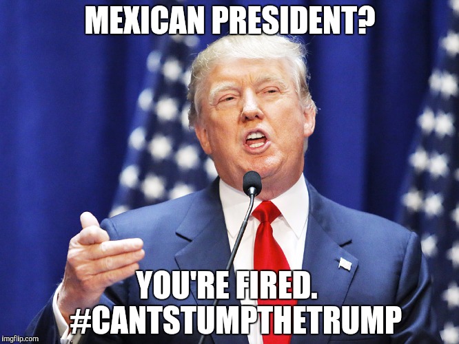 Trump | MEXICAN PRESIDENT? YOU'RE FIRED.   #CANTSTUMPTHETRUMP | image tagged in trump | made w/ Imgflip meme maker