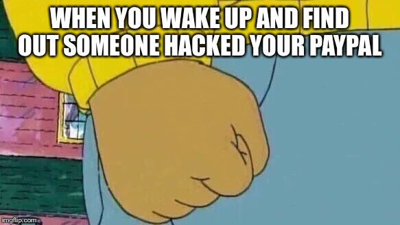 Arthur Fist Meme | WHEN YOU WAKE UP AND FIND OUT SOMEONE HACKED YOUR PAYPAL | image tagged in arthur fist | made w/ Imgflip meme maker