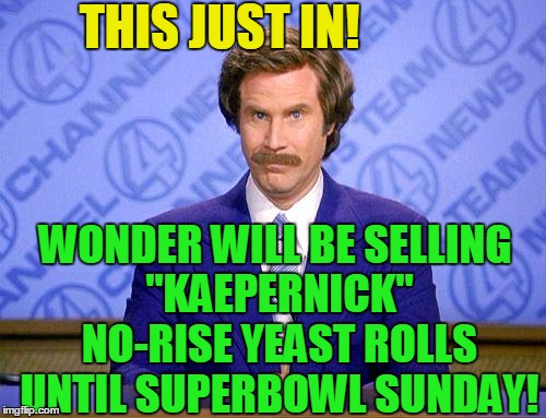 TOO SOON??  lol | THIS JUST IN! WONDER WILL BE SELLING "KAEPERNICK" NO-RISE YEAST ROLLS UNTIL SUPERBOWL SUNDAY! | image tagged in anchorman news update | made w/ Imgflip meme maker