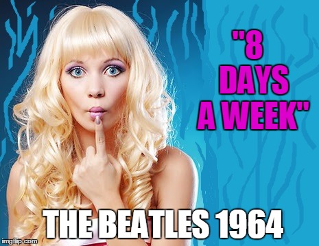 Meme Song of the Day | "8  DAYS A WEEK"; THE BEATLES 1964 | image tagged in ditzy blonde | made w/ Imgflip meme maker