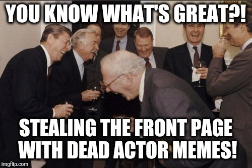 Laughing Men In Suits Meme | YOU KNOW WHAT'S GREAT?! STEALING THE FRONT PAGE WITH DEAD ACTOR MEMES! | image tagged in memes,laughing men in suits | made w/ Imgflip meme maker