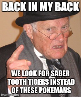 Back In My Day Meme | BACK IN MY BACK WE LOOK FOR SABER TOOTH TIGERS INSTEAD OF THESE POKEMANS | image tagged in memes,back in my day | made w/ Imgflip meme maker