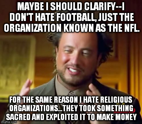 American Football + NFL = FUCKTARDBALL | MAYBE I SHOULD CLARIFY--I DON'T HATE FOOTBALL, JUST THE ORGANIZATION KNOWN AS THE NFL. FOR THE SAME REASON I HATE RELIGIOUS ORGANIZATIONS...THEY TOOK SOMETHING SACRED AND EXPLOITED IT TO MAKE MONEY | image tagged in memes,ancient aliens,nsfw,nfl logic,fucktardball,nfl football | made w/ Imgflip meme maker