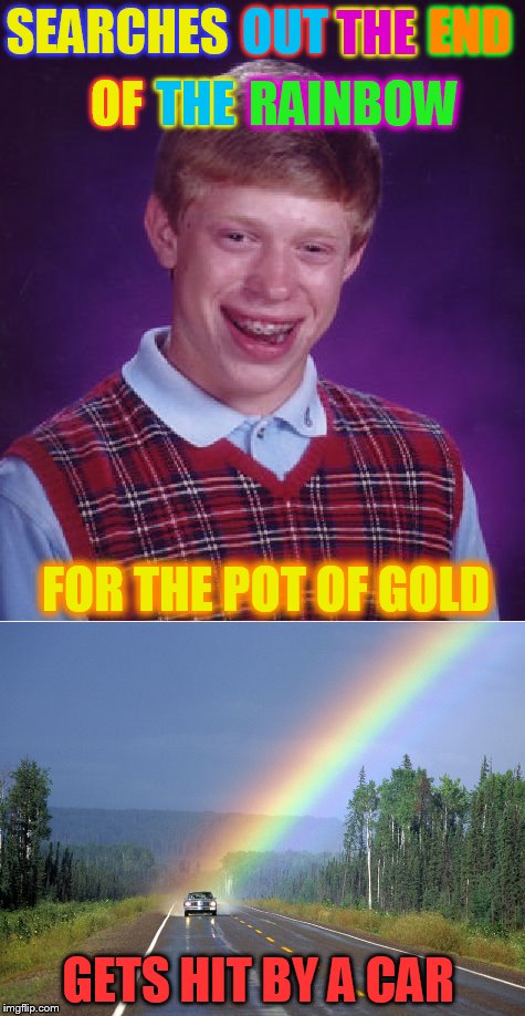 Bad Luck Brian | OUT; THE; END; SEARCHES; RAINBOW; OF; THE; FOR THE POT OF GOLD; GETS HIT BY A CAR | image tagged in bad luck brian,rainbow,funny meme,pot of gold,hit by a car,laughs | made w/ Imgflip meme maker