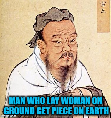Confucious say | MAN WHO LAY WOMAN ON GROUND GET PIECE ON EARTH | image tagged in confucious say | made w/ Imgflip meme maker