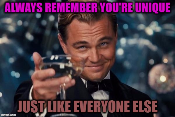 Leonardo Dicaprio Cheers Meme | ALWAYS REMEMBER YOU'RE UNIQUE; JUST LIKE EVERYONE ELSE | image tagged in memes,leonardo dicaprio cheers | made w/ Imgflip meme maker