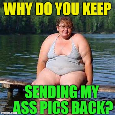 big woman, big heart | WHY DO YOU KEEP SENDING MY ASS PICS BACK? | image tagged in big woman big heart | made w/ Imgflip meme maker