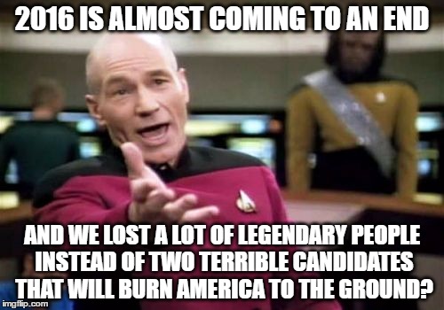 Picard Wtf Meme | 2016 IS ALMOST COMING TO AN END; AND WE LOST A LOT OF LEGENDARY PEOPLE INSTEAD OF TWO TERRIBLE CANDIDATES THAT WILL BURN AMERICA TO THE GROUND? | image tagged in memes,picard wtf,2016,donald trump,hillary clinton | made w/ Imgflip meme maker