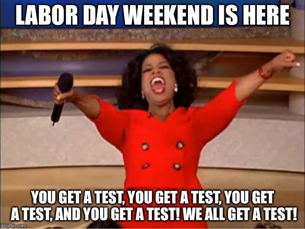 Oprah You Get A | LABOR DAY WEEKEND IS HERE; YOU GET A TEST, YOU GET A TEST, YOU GET A TEST, AND YOU GET A TEST! WE ALL GET A TEST! | image tagged in memes,oprah you get a | made w/ Imgflip meme maker
